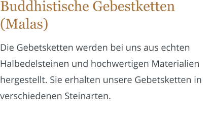 Buddhistische Gebestketten (Malas) Die Gebetsketten werden bei uns aus echten Halbedelsteinen und hochwertigen Materialien hergestellt. Sie erhalten unsere Gebetsketten in verschiedenen Steinarten.
