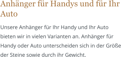 Anhnger fr Handys und fr Ihr Auto Unsere Anhnger fr Ihr Handy und Ihr Auto bieten wir in vielen Varianten an. Anhnger fr Handy oder Auto unterscheiden sich in der Gre der Steine sowie durch ihr Gewicht.